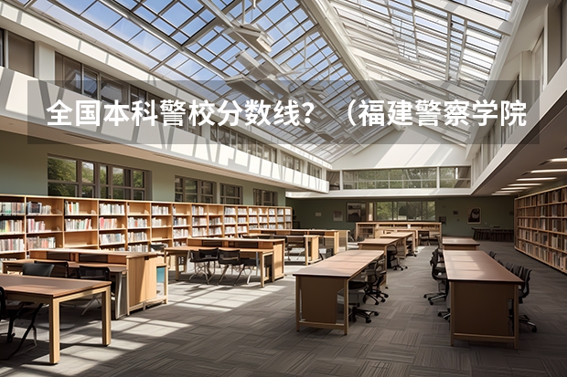 全国本科警校分数线？（福建警察学院录取分数线）