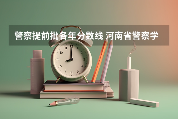 警察提前批各年分数线 河南省警察学院近三年分数线
