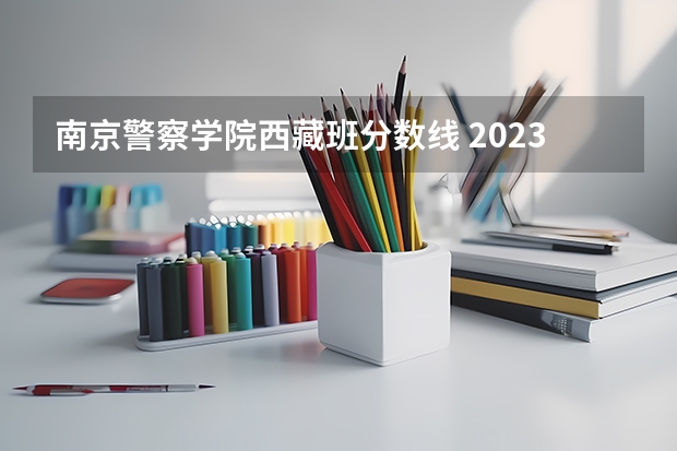 南京警察学院西藏班分数线 2023南京警察学院分数线？