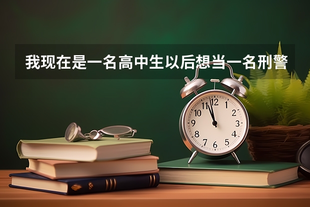 我现在是一名高中生以后想当一名刑警,需要考什么大学?及分数线?