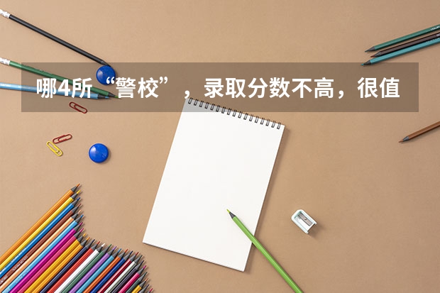 哪4所“警校”，录取分数不高，很值得报考（铁道警官学院专科录取分数线）