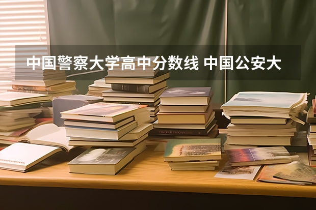 中国警察大学高中分数线 中国公安大学2023分数线