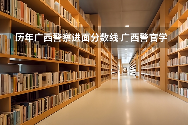 历年广西警察进面分数线 广西警官学院录取分数线?
