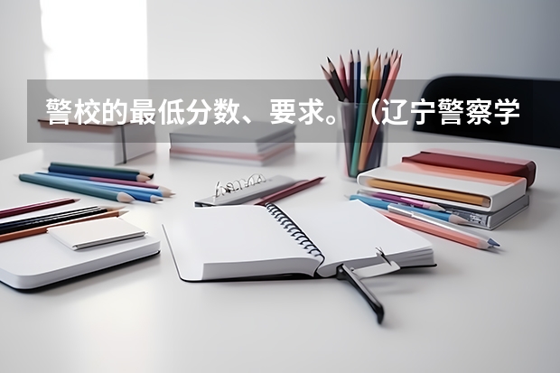 警校的最低分数、要求。（辽宁警察学院录取分数线）