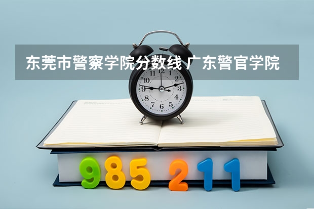 东莞市警察学院分数线 广东警官学院分数线