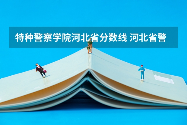 特种警察学院河北省分数线 河北省警察学院招生分数线