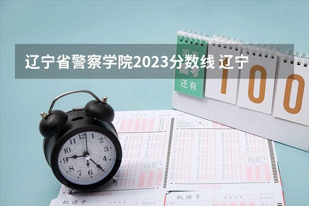 辽宁省警察学院2023分数线 辽宁警察学院历年分数线
