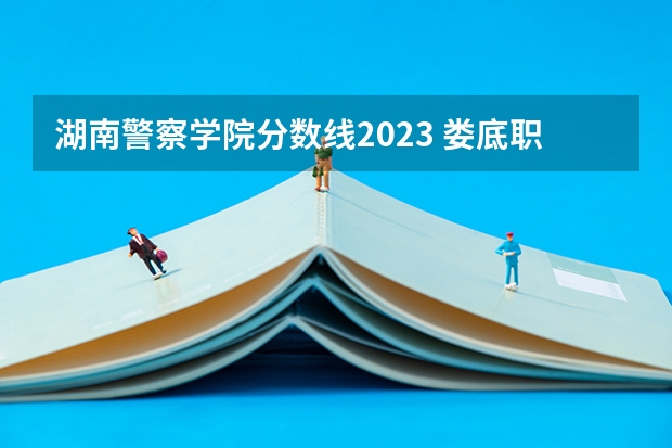 湖南警察学院分数线2023 娄底职业技术学校录取分数线