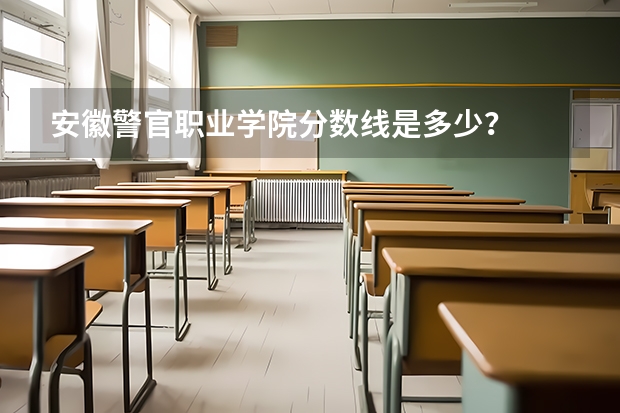 安徽警官职业学院分数线是多少？