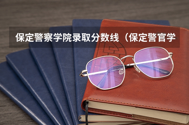 保定警察学院录取分数线(保定警官学校录取分数线)
