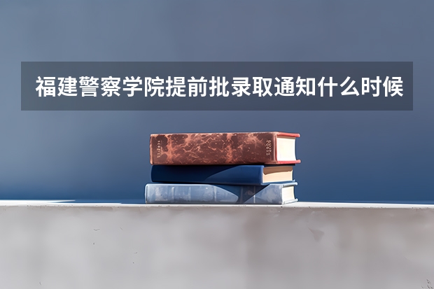 福建警察学院提前批录取通知什么时候出来