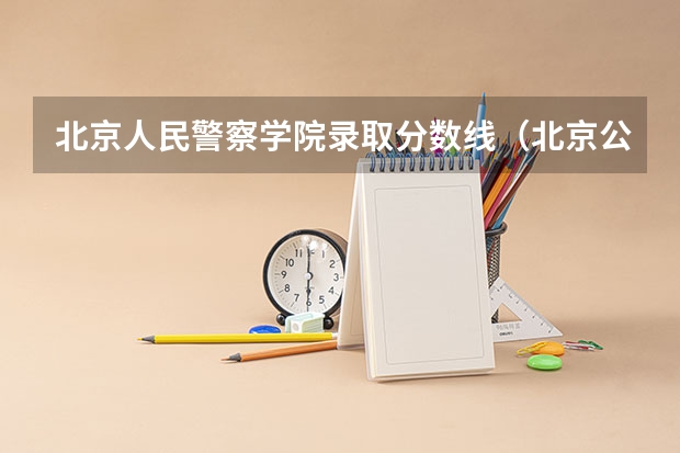 北京人民警察学院录取分数线（北京公安大学录取分数线2023）