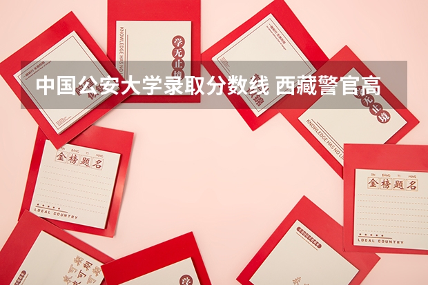 中国公安大学录取分数线 西藏警官高等专科学校招生章程河南分数线