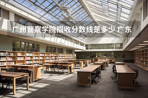 广州警察学院招收分数线是多少 广东警官学院录取分数线