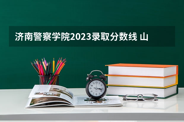 济南警察学院2023录取分数线 山东警校录取分数线