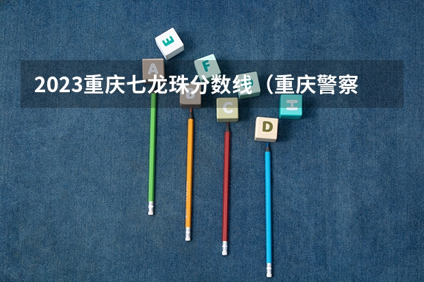 2023重庆七龙珠分数线（重庆警察学院分数线）