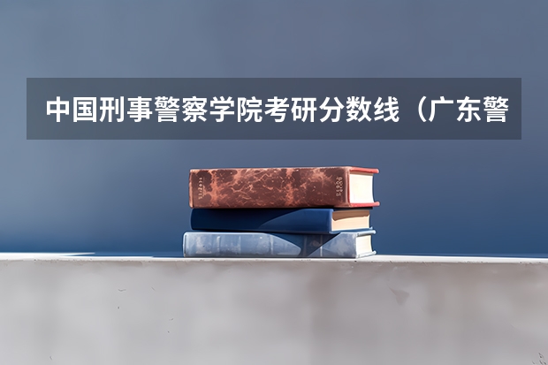 中国刑事警察学院考研分数线（广东警官学院录取分数线2023）