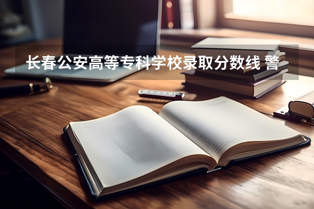 长春公安高等专科学校录取分数线 警校分数线