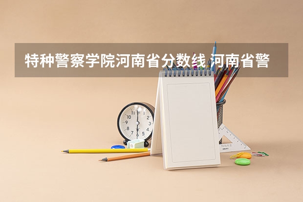 特种警察学院河南省分数线 河南省警察学院近三年分数线