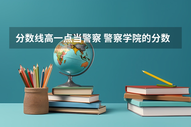 分数线高一点当警察 警察学院的分数线高么?
