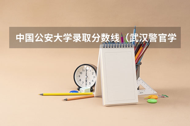 中国公安大学录取分数线（武汉警官学校录取分数线）
