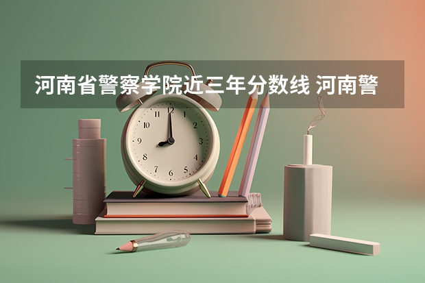 河南省警察学院近三年分数线 河南警察学院提前批分数线