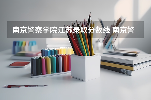 南京警察学院江苏录取分数线 南京警官学院录取分数 江苏