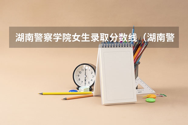 湖南警察学院女生录取分数线（湖南警察学院分数线）