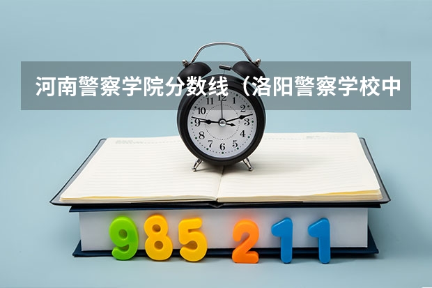 河南警察学院分数线（洛阳警察学校中专招生条件）