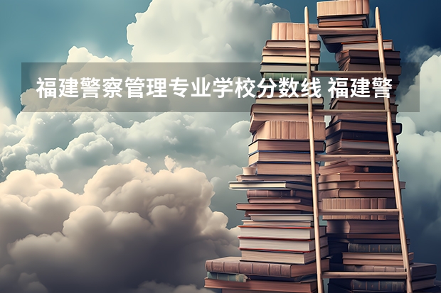 福建警察管理专业学校分数线 福建警察学院2023年招生分数线