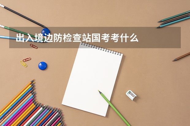 出入境边防检查站国考考什么