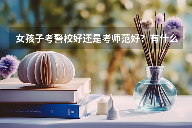 女孩子考警校好还是考师范好？有什么区别？