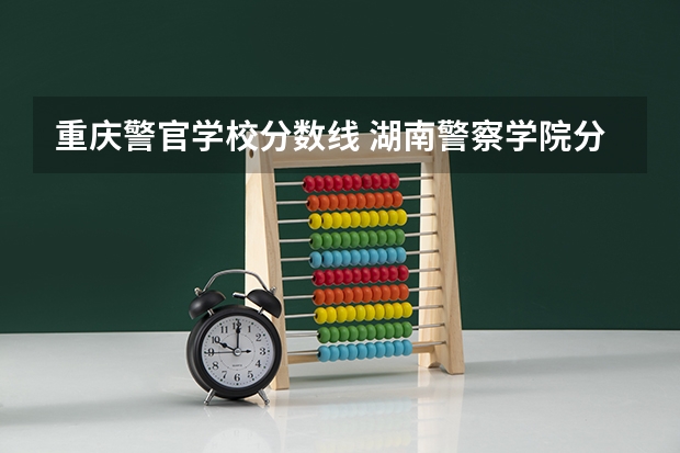重庆警官学校分数线 湖南警察学院分数线
