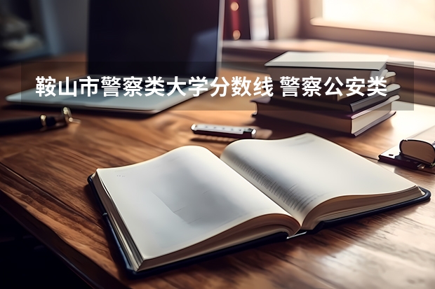 鞍山市警察类大学分数线 警察公安类大学分数线