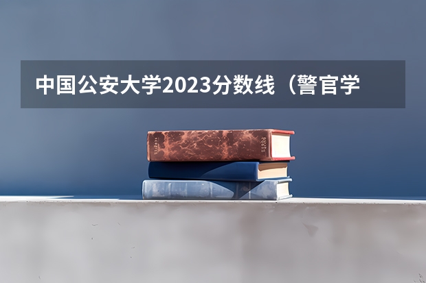 中国公安大学2023分数线（警官学院本科录取分数线2023年）