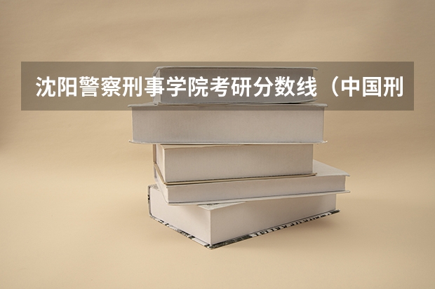 沈阳警察刑事学院考研分数线（中国刑警学院研究生女生分数）