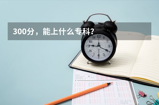 300分,能上什么专科?