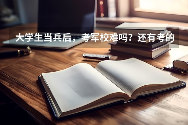 大学生当兵后,考军校难吗?还有考的话,考哪些科目?