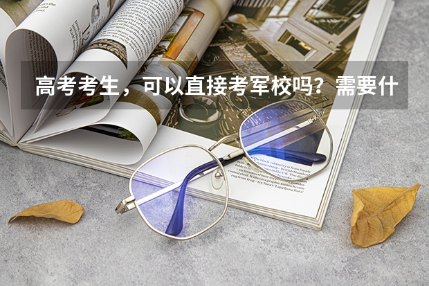 高考考生,可以直接考军校吗?需要什么条件?