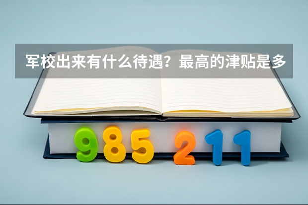 军校出来有什么待遇？最高的津贴是多少？