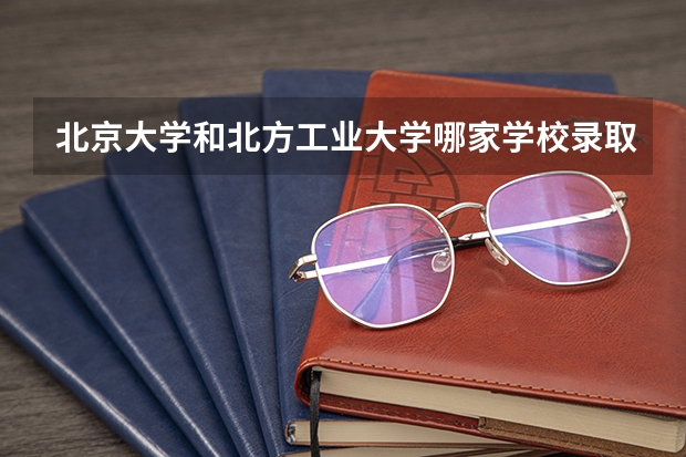 北京大学和北方工业大学哪家学校录取分数低