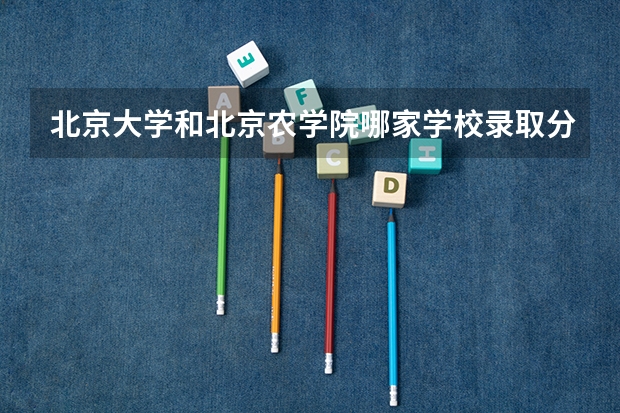 北京大学和北京农学院哪家学校录取分数低