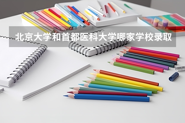 北京大学和首都医科大学哪家学校录取分数低