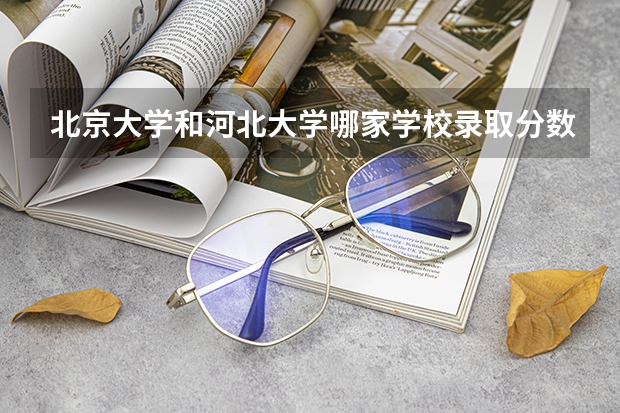 北京大学和河北大学哪家学校录取分数低