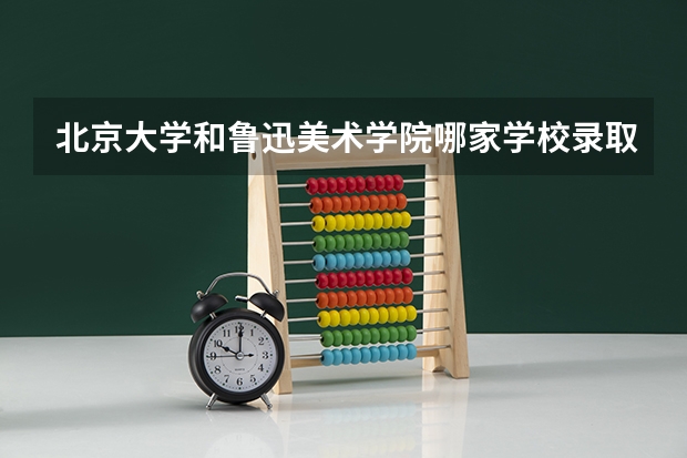 北京大学和鲁迅美术学院哪家学校录取分数低