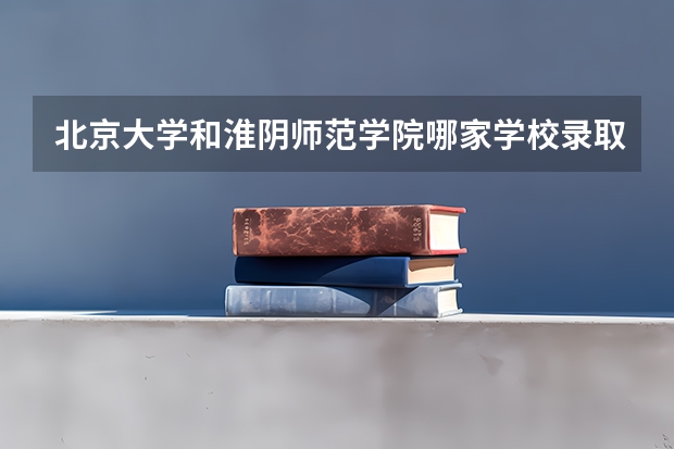北京大学和淮阴师范学院哪家学校录取分数低