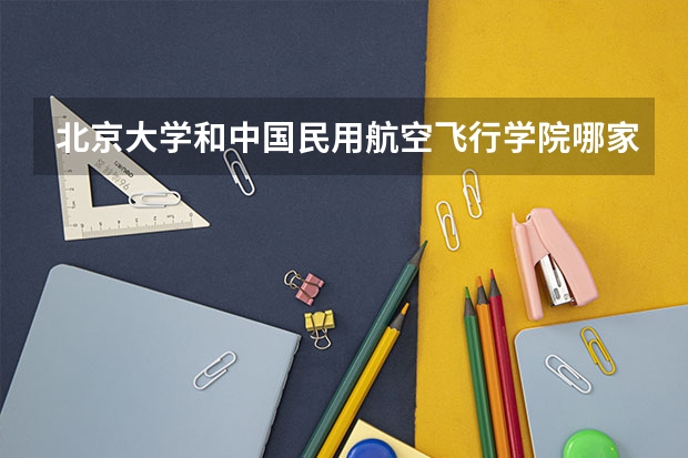 北京大学和中国民用航空飞行学院哪家学校录取分数低