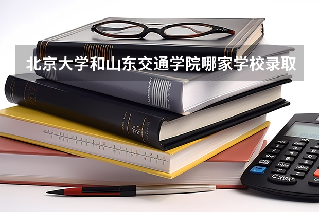 北京大学和山东交通学院哪家学校录取分数低