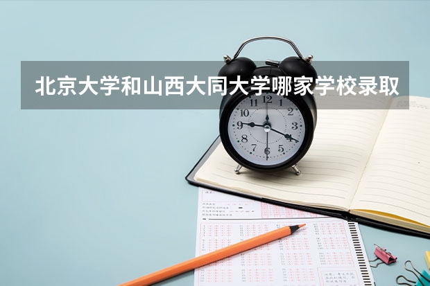 北京大学和山西大同大学哪家学校录取分数低