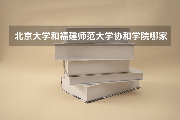 北京大学和福建师范大学协和学院哪家学校录取分数低